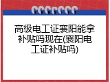 高级电工证襄阳能拿补贴吗现在(襄阳电工证补贴吗)