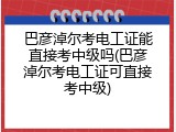 巴彦淖尔考电工证能直接考中级吗(巴彦淖尔考电工证可直接考中级)
