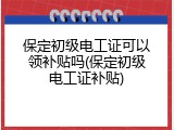 保定初级电工证可以领补贴吗(保定初级电工证补贴)
