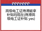 高级电工证鹰潭能拿补贴吗现在(鹰潭高级电工证补贴 yes)