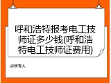 呼和浩特报考电工技师证多少钱(呼和浩特电工技师证费用)