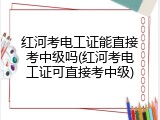 红河考电工证能直接考中级吗(红河考电工证可直接考中级)