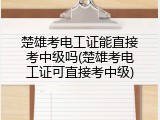 楚雄考电工证能直接考中级吗(楚雄考电工证可直接考中级)