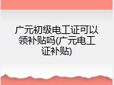 广元初级电工证可以领补贴吗(广元电工证补贴)