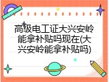 高级电工证大兴安岭能拿补贴吗现在(大兴安岭能拿补贴吗)