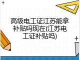 高级电工证江苏能拿补贴吗现在(江苏电工证补贴吗)