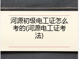 河源初级电工证怎么考的(河源电工证考法)