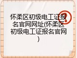 怀柔区初级电工证报名官网网址(怀柔区初级电工证报名官网)