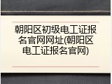 朝阳区初级电工证报名官网网址(朝阳区电工证报名官网)