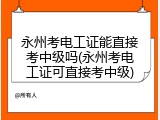 永州考电工证能直接考中级吗(永州考电工证可直接考中级)