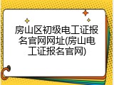 房山区初级电工证报名官网网址(房山电工证报名官网)
