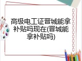 高级电工证晋城能拿补贴吗现在(晋城能拿补贴吗)