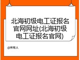 北海初级电工证报名官网网址(北海初级电工证报名官网)
