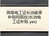 高级电工证长治能拿补贴吗现在(长治电工证补贴 yes)