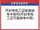 开封考电工证能直接考中级吗(开封考电工证可直接考中级)