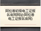 阿拉善初级电工证报名官网网址(阿拉善电工证报名官网)
