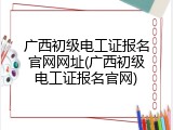 广西初级电工证报名官网网址(广西初级电工证报名官网)