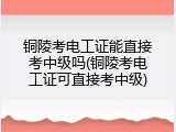 铜陵考电工证能直接考中级吗(铜陵考电工证可直接考中级)