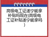 高级电工证遂宁能拿补贴吗现在(高级电工证补贴遂宁能拿吗)