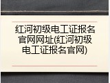 红河初级电工证报名官网网址(红河初级电工证报名官网)