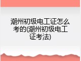 潮州初级电工证怎么考的(潮州初级电工证考法)