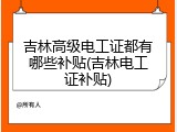 吉林高级电工证都有哪些补贴(吉林电工证补贴)