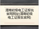 渭南初级电工证报名官网网址(渭南初级电工证报名官网)