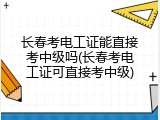 长春考电工证能直接考中级吗(长春考电工证可直接考中级)