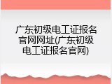 广东初级电工证报名官网网址(广东初级电工证报名官网)