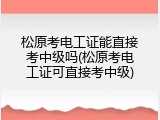 松原考电工证能直接考中级吗(松原考电工证可直接考中级)