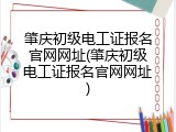 肇庆初级电工证报名官网网址(肇庆初级电工证报名官网网址)