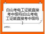 白山考电工证能直接考中级吗(白山考电工证能直接考中级吗)