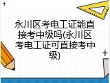 永川区考电工证能直接考中级吗(永川区考电工证可直接考中级)