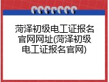 菏泽初级电工证报名官网网址(菏泽初级电工证报名官网)