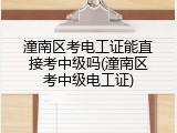 潼南区考电工证能直接考中级吗(潼南区考中级电工证)