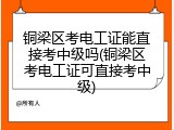 铜梁区考电工证能直接考中级吗(铜梁区考电工证可直接考中级)