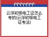 云浮初级电工证怎么考的(云浮初级电工证考法)
