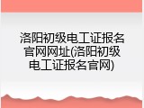 洛阳初级电工证报名官网网址(洛阳初级电工证报名官网)