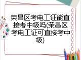荣昌区考电工证能直接考中级吗(荣昌区考电工证可直接考中级)