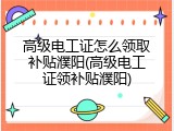 高级电工证怎么领取补贴濮阳(高级电工证领补贴濮阳)