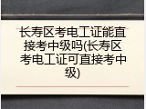 长寿区考电工证能直接考中级吗(长寿区考电工证可直接考中级)