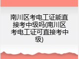 南川区考电工证能直接考中级吗(南川区考电工证可直接考中级)
