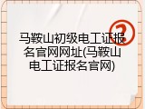 马鞍山初级电工证报名官网网址(马鞍山电工证报名官网)