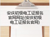 安庆初级电工证报名官网网址(安庆初级电工证报名官网)