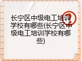 长宁区中级电工培训学校有哪些(长宁区中级电工培训学校有哪些)