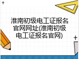 淮南初级电工证报名官网网址(淮南初级电工证报名官网)