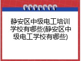 静安区中级电工培训学校有哪些(静安区中级电工学校有哪些)