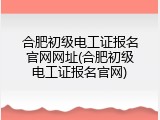合肥初级电工证报名官网网址(合肥初级电工证报名官网)