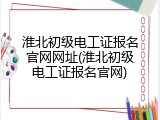 淮北初级电工证报名官网网址(淮北初级电工证报名官网)