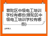 普陀区中级电工培训学校有哪些(普陀区中级电工培训学校有哪些)